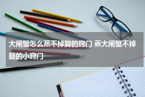 大闸蟹怎么蒸不掉脚的窍门 蒸大闸蟹不掉腿的小窍门