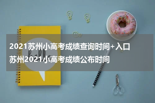2021苏州小高考成绩查询时间+入口 苏州2021小高考成绩公布时间