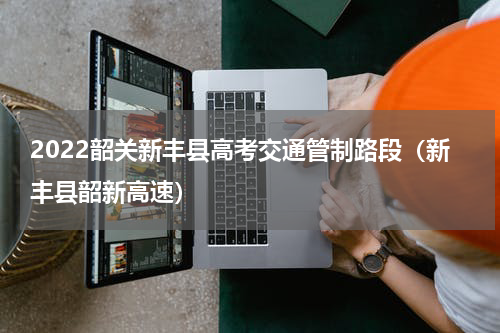 2022韶关新丰县高考交通管制路段（新丰县韶新高速）