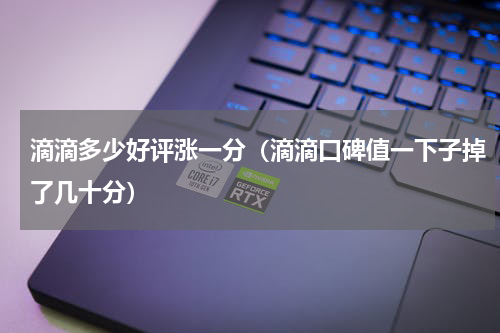 滴滴多少好评涨一分（滴滴口碑值一下子掉了几十分）
