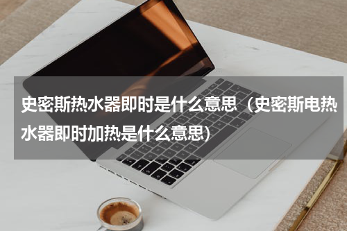 史密斯热水器即时是什么意思（史密斯电热水器即时加热是什么意思）