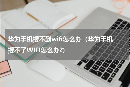 华为手机搜不到wifi怎么办（华为手机搜不了WIFI怎么办?）