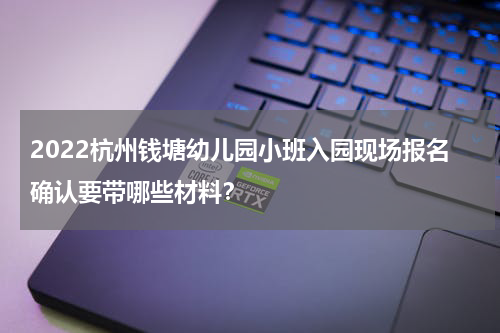 2022杭州钱塘幼儿园小班入园现场报名确认要带哪些材料？