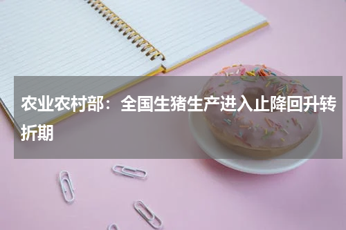 农业农村部：全国生猪生产进入止降回升转折期