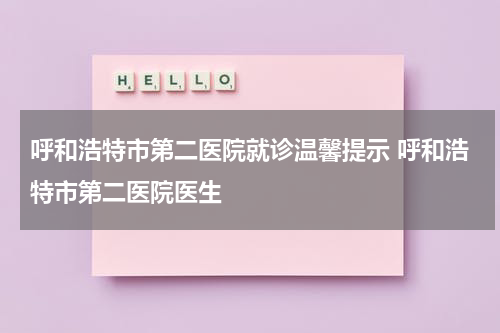 呼和浩特市第二医院就诊温馨提示 呼和浩特市第二医院医生