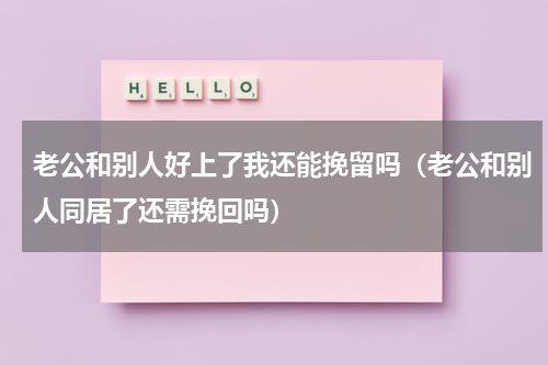 老公和别人好上了我还能挽留吗（老公和别人同居了还需挽回吗）