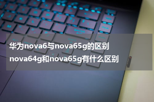 华为nova6与nova65g的区别 nova64g和nova65g有什么区别