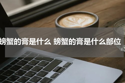 螃蟹的膏是什么 螃蟹的膏是什么部位