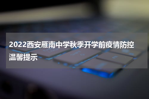 2022西安雁南中学秋季开学前疫情防控温馨提示