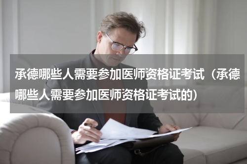 承德哪些人需要参加医师资格证考试（承德哪些人需要参加医师资格证考试的）