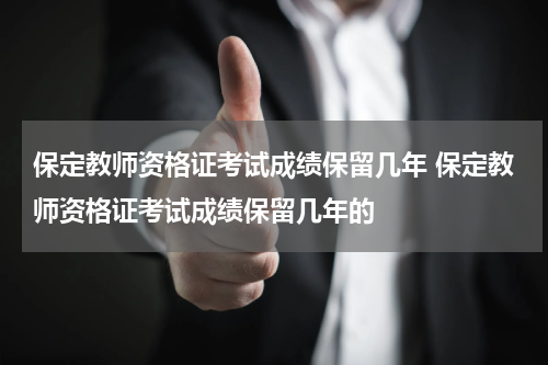 保定教师资格证考试成绩保留几年 保定教师资格证考试成绩保留几年的